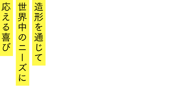 造形を通じて世界中にニーズに応える喜び