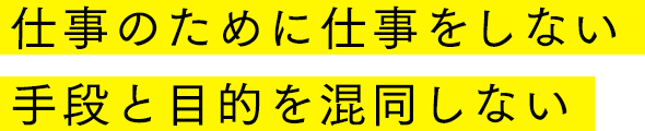 仕事のために仕事をしない<br>手段と目的を混同しない