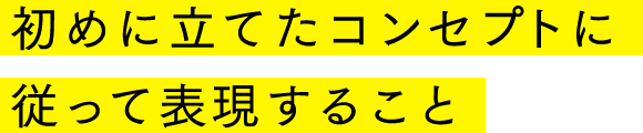 初めに立てたコンセプトに従って表現すること