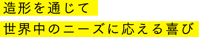 造形を通じて世界中のニーズに応える喜び