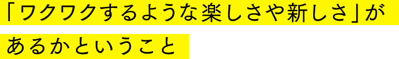 「ワクワクするような楽しさや新しさ」があるかということということ